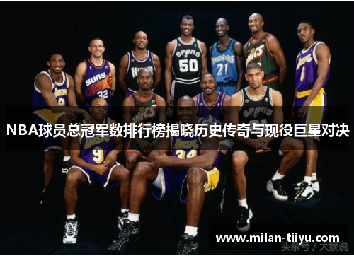 NBA球员总冠军数排行榜揭晓历史传奇与现役巨星对决