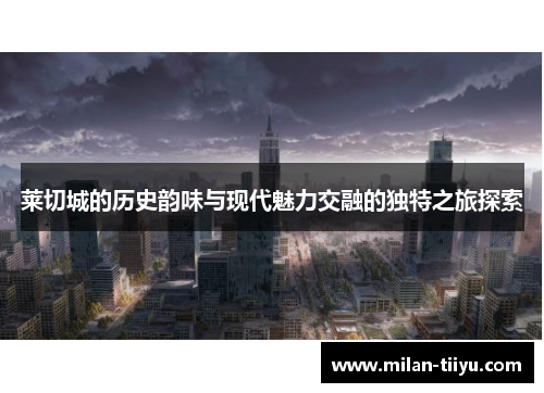 莱切城的历史韵味与现代魅力交融的独特之旅探索