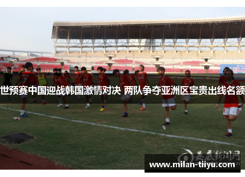 世预赛中国迎战韩国激情对决 两队争夺亚洲区宝贵出线名额