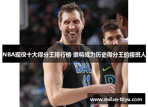 NBA现役十大得分王排行榜 谁将成为历史得分王的接班人
