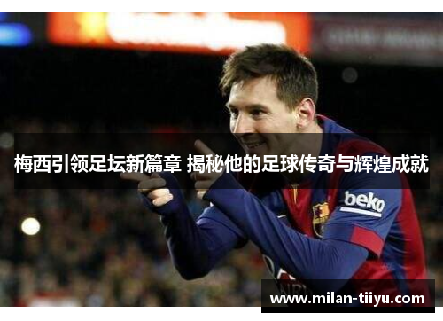 梅西引领足坛新篇章 揭秘他的足球传奇与辉煌成就