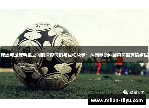 球迷与足球明星之间的深厚情谊与互动故事：从偶像崇拜到真实的友情旅程