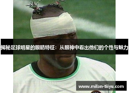 揭秘足球明星的眼睛特征：从眼神中看出他们的个性与魅力