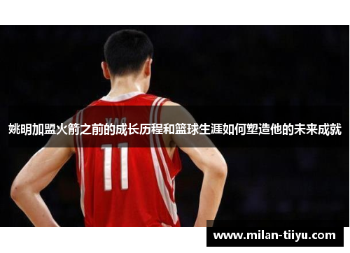 姚明加盟火箭之前的成长历程和篮球生涯如何塑造他的未来成就