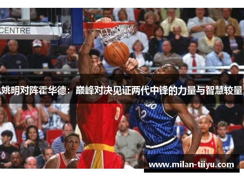 姚明对阵霍华德：巅峰对决见证两代中锋的力量与智慧较量