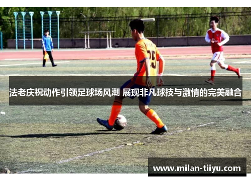 法老庆祝动作引领足球场风潮 展现非凡球技与激情的完美融合