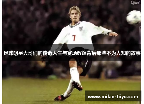 足球明星大哥们的传奇人生与赛场辉煌背后那些不为人知的故事