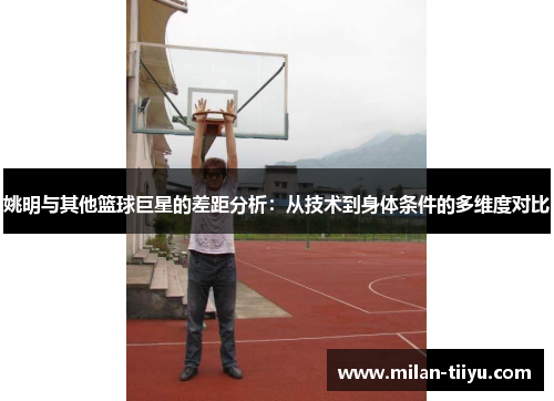 姚明与其他篮球巨星的差距分析：从技术到身体条件的多维度对比