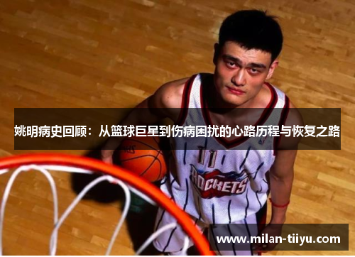 姚明病史回顾：从篮球巨星到伤病困扰的心路历程与恢复之路