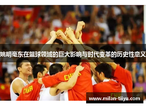 姚明毫东在篮球领域的巨大影响与时代变革的历史性意义