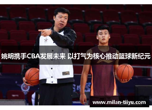 姚明携手CBA发展未来 以打气为核心推动篮球新纪元