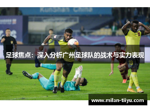 足球焦点：深入分析广州足球队的战术与实力表现