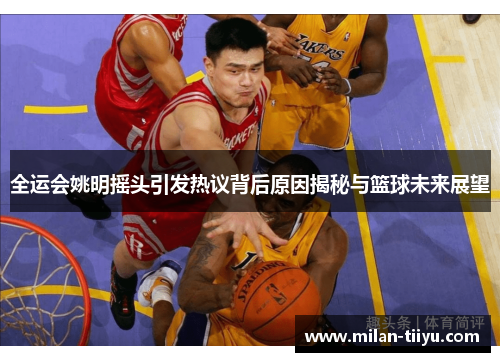 全运会姚明摇头引发热议背后原因揭秘与篮球未来展望