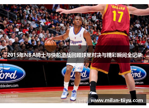 2015年NBA骑士与快船激战回顾球星对决与精彩瞬间全记录