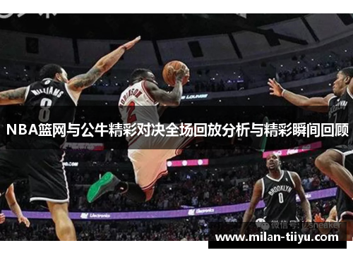 NBA篮网与公牛精彩对决全场回放分析与精彩瞬间回顾