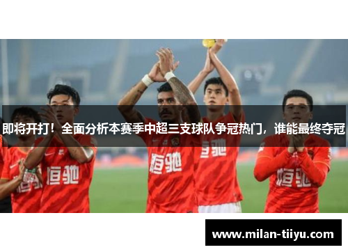 即将开打！全面分析本赛季中超三支球队争冠热门，谁能最终夺冠