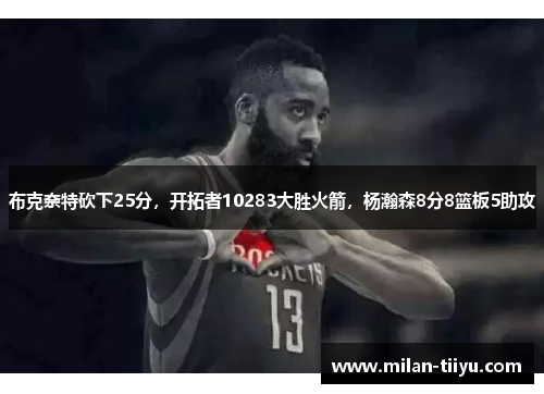 布克奈特砍下25分，开拓者10283大胜火箭，杨瀚森8分8篮板5助攻