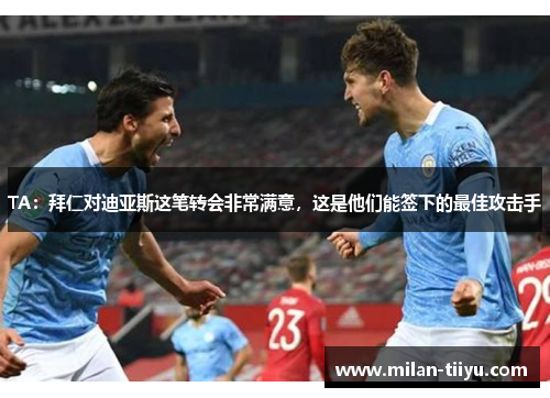 TA：拜仁对迪亚斯这笔转会非常满意，这是他们能签下的最佳攻击手