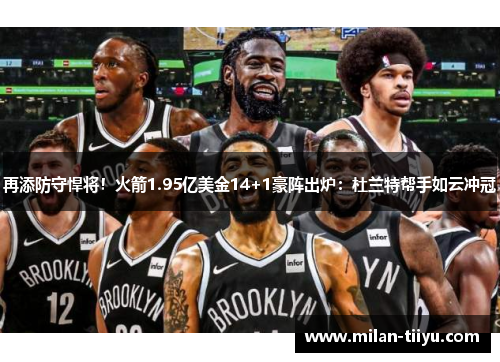 再添防守悍将！火箭1.95亿美金14+1豪阵出炉：杜兰特帮手如云冲冠