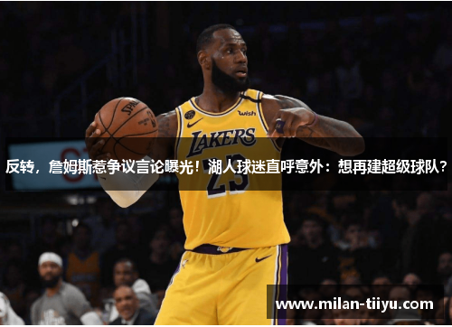 反转，詹姆斯惹争议言论曝光！湖人球迷直呼意外：想再建超级球队？
