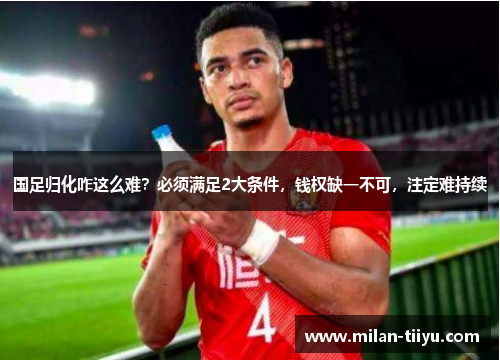 国足归化咋这么难？必须满足2大条件，钱权缺一不可，注定难持续