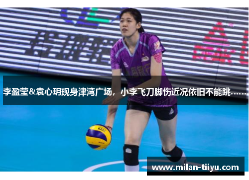 李盈莹&袁心玥现身津湾广场，小李飞刀脚伤近况依旧不能跳……