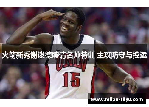 火箭新秀谢泼德聘请名帅特训 主攻防守与控运