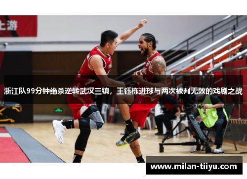浙江队99分钟绝杀逆转武汉三镇，王钰栋进球与两次被判无效的戏剧之战
