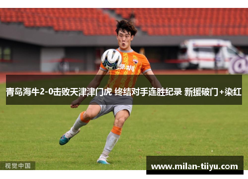 青岛海牛2-0击败天津津门虎 终结对手连胜纪录 新援破门+染红
