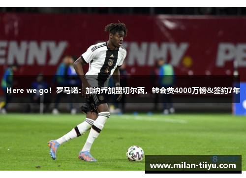 Here we go！罗马诺：加纳乔加盟切尔西，转会费4000万镑&签约7年