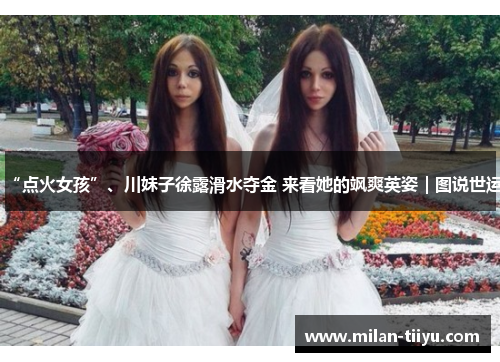 “点火女孩”、川妹子徐露滑水夺金 来看她的飒爽英姿｜图说世运